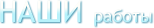 НАШИ работы